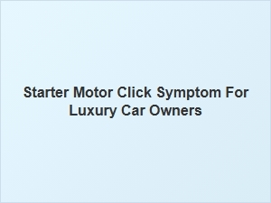 Starter Motor Click Symptom for Luxury Car Owners