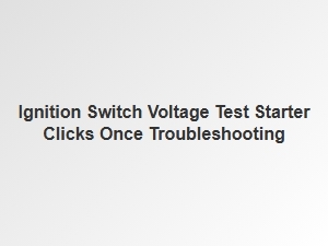 Testing Ignition Switch Voltage During a Single Starter Click