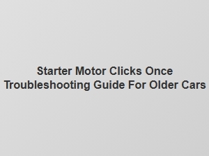 Troubleshooting the Starter Motor Single Click