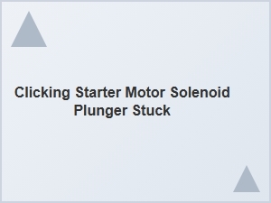 Identifying a Stuck Starter Motor Solenoid Plunger